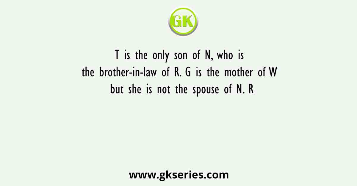 T is the only son of N, who is the brother-in-law of R. G is the mother of W but she is not the spouse of N. R