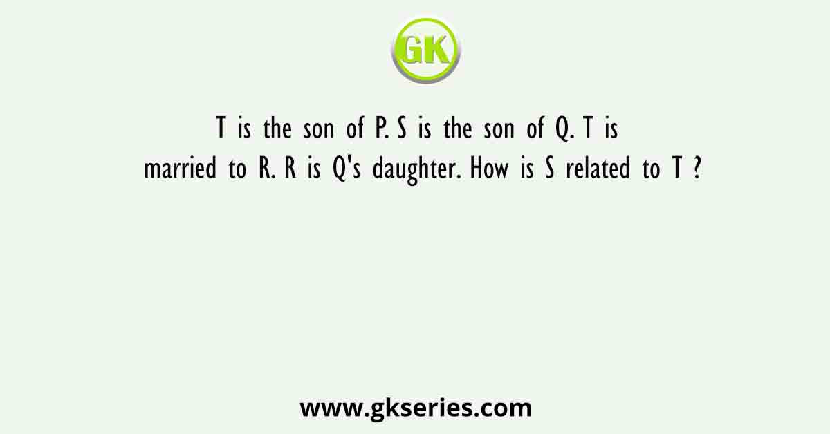 T is the son of P. S is the son of Q. T is married to R. R is Q's daughter. How is S related to T ?