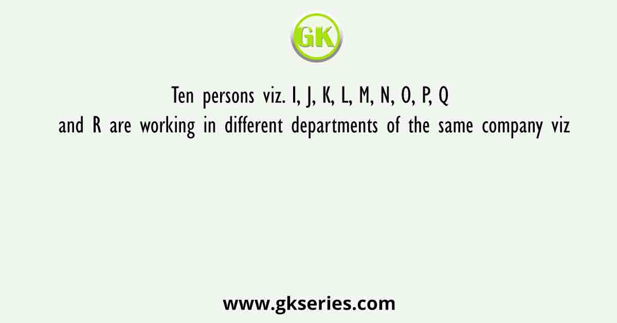 Ten persons viz. I, J, K, L, M, N, O, P, Q and R are working in different departments of the same company viz