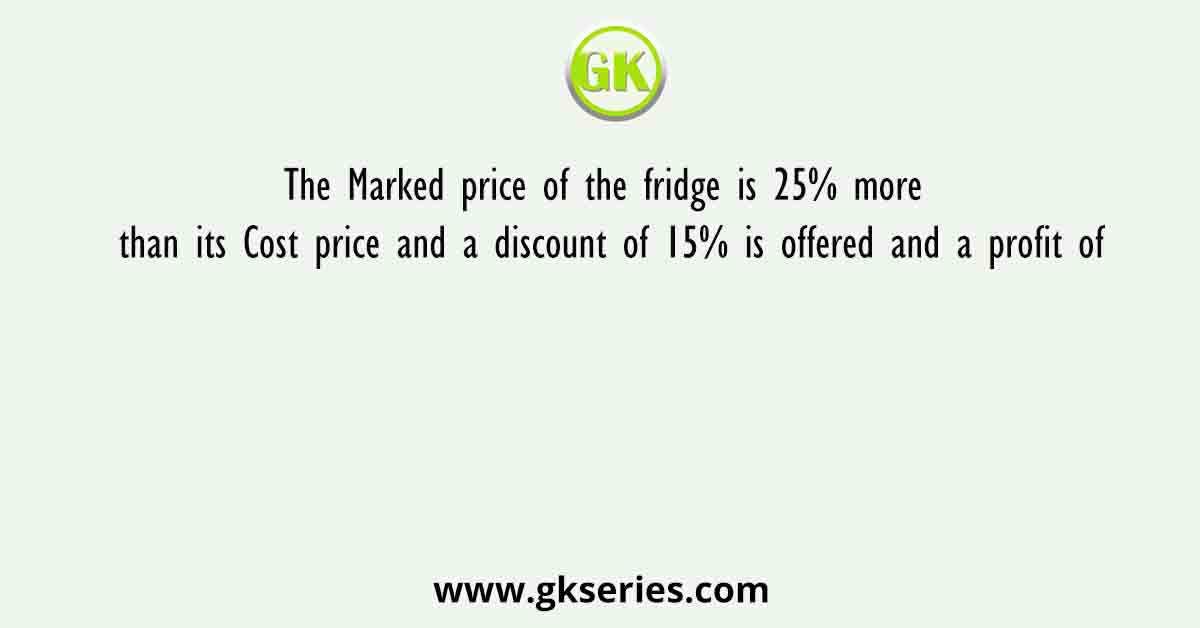 The Marked price of the fridge is 25% more than its Cost price and a discount of 15% is offered and a profit of
