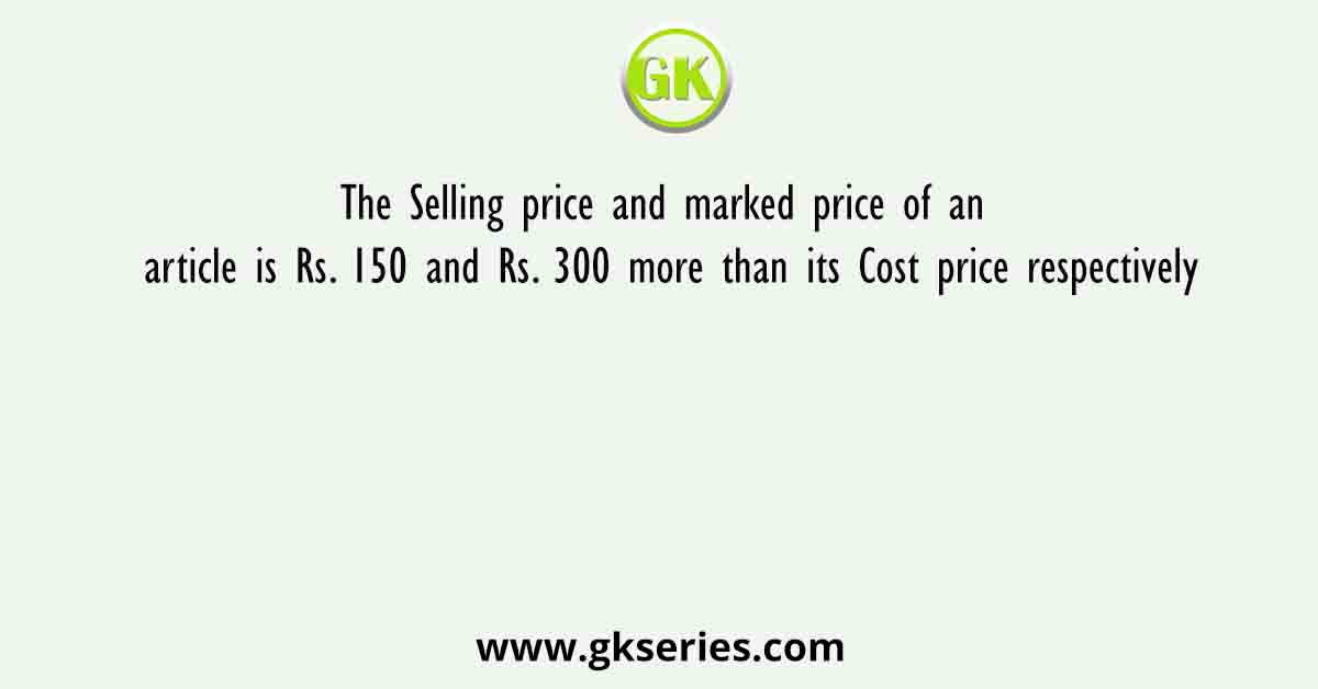 The Selling price and marked price of an article is Rs. 150 and Rs. 300 more than its Cost price respectively