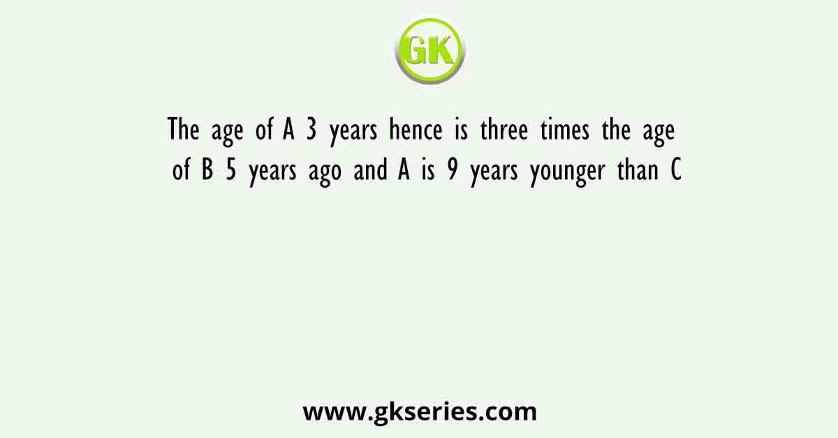 The age of A 3 years hence is three times the age of B 5 years ago and A is 9 years younger than C