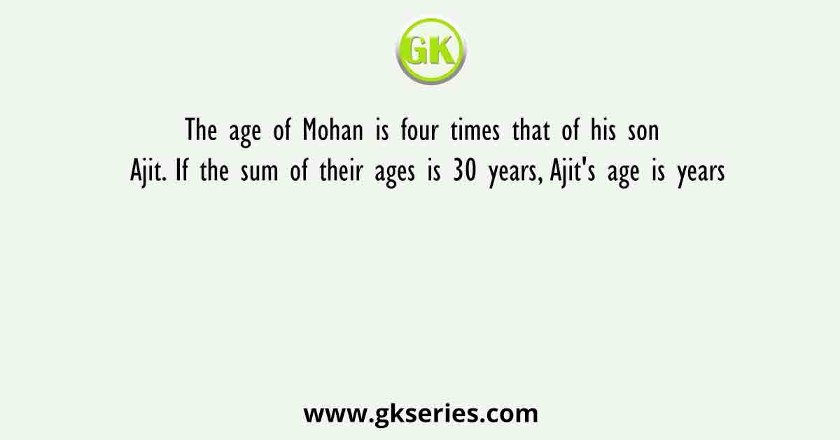The age of Mohan is four times that of his son Ajit. If the sum of their ages is 30 years, Ajit's age is years