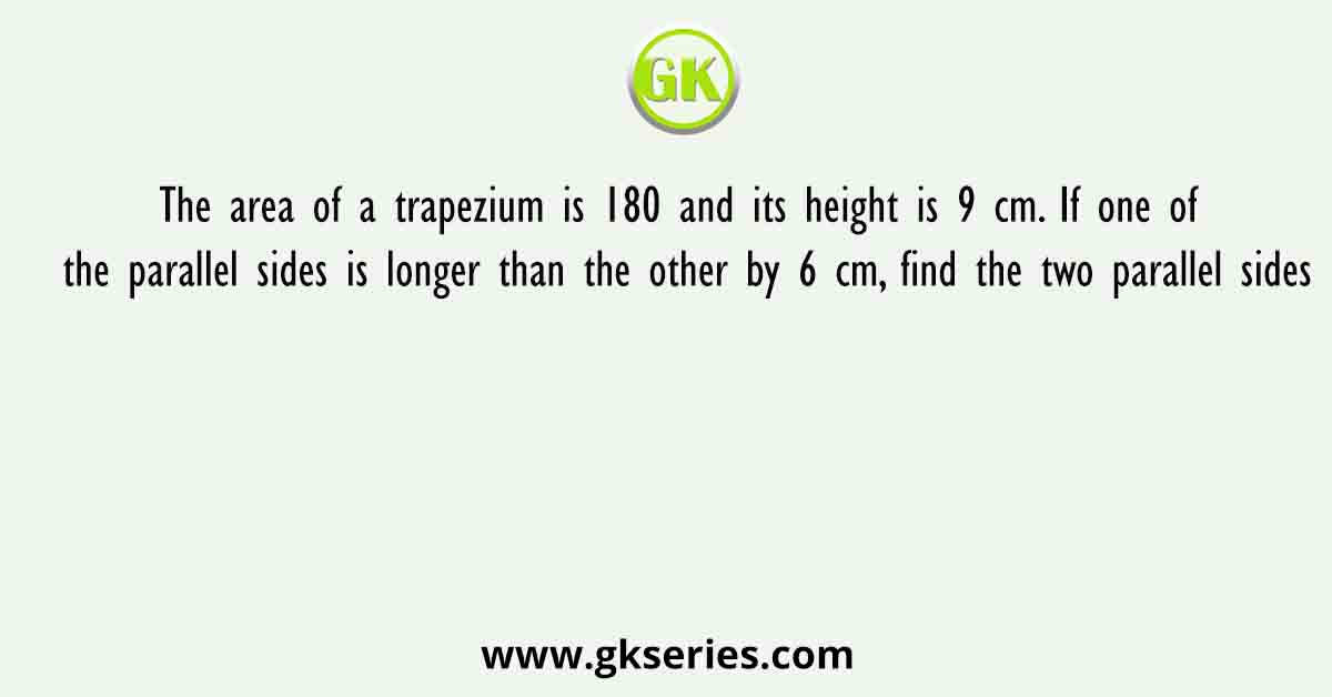 The area of a trapezium is 180 and its height is 9 cm. If one of the parallel sides is longer than the other by 6 cm, find the two parallel sides