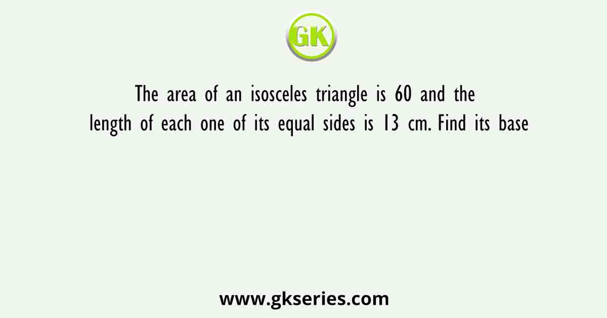 The area of an isosceles triangle is 60 and the length of each one of its equal sides is 13 cm. Find its base