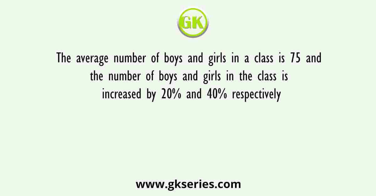 The average number of boys and girls in a class is 75 and the number of boys and girls in the class is increased by 20% and 40% respectively