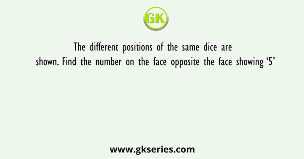 The different positions of the same dice are shown. Find the number on the face opposite the face showing ‘5’