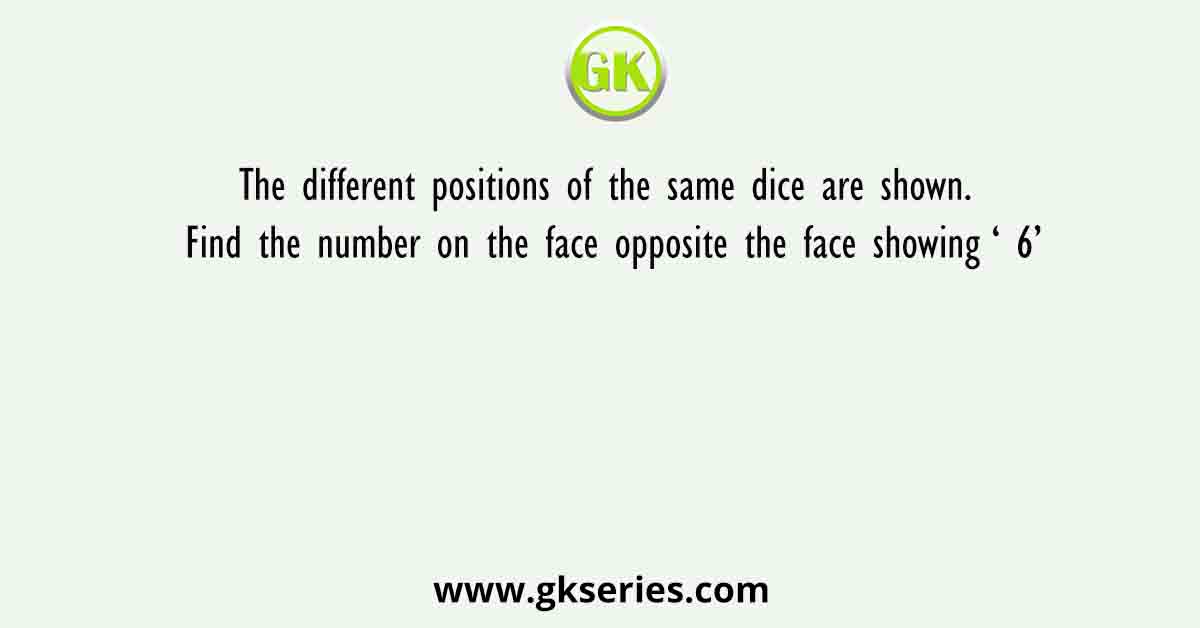 The different positions of the same dice are shown. Find the number on the face opposite the face showing ‘ 6’