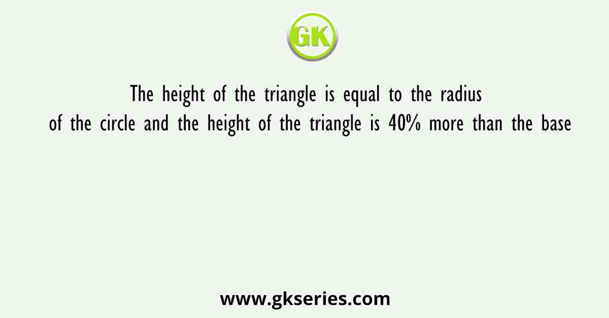 The height of the triangle is equal to the radius of the circle and the height of the triangle is 40% more than the base