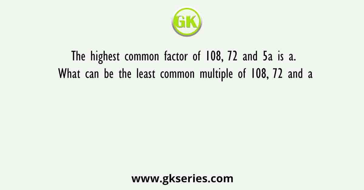 The highest common factor of 108, 72 and 5a is a. What can be the least common multiple of 108, 72 and a