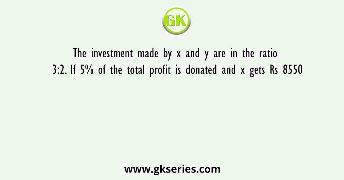The investment made by x and y are in the ratio 3:2. If 5% of the total profit is donated and x gets Rs 8550
