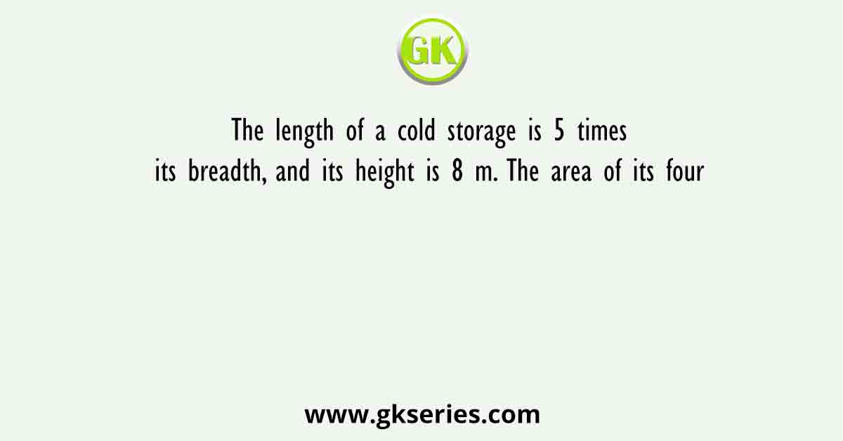 The length of a cold storage is 5 times its breadth, and its height is 8 m. The area of its four