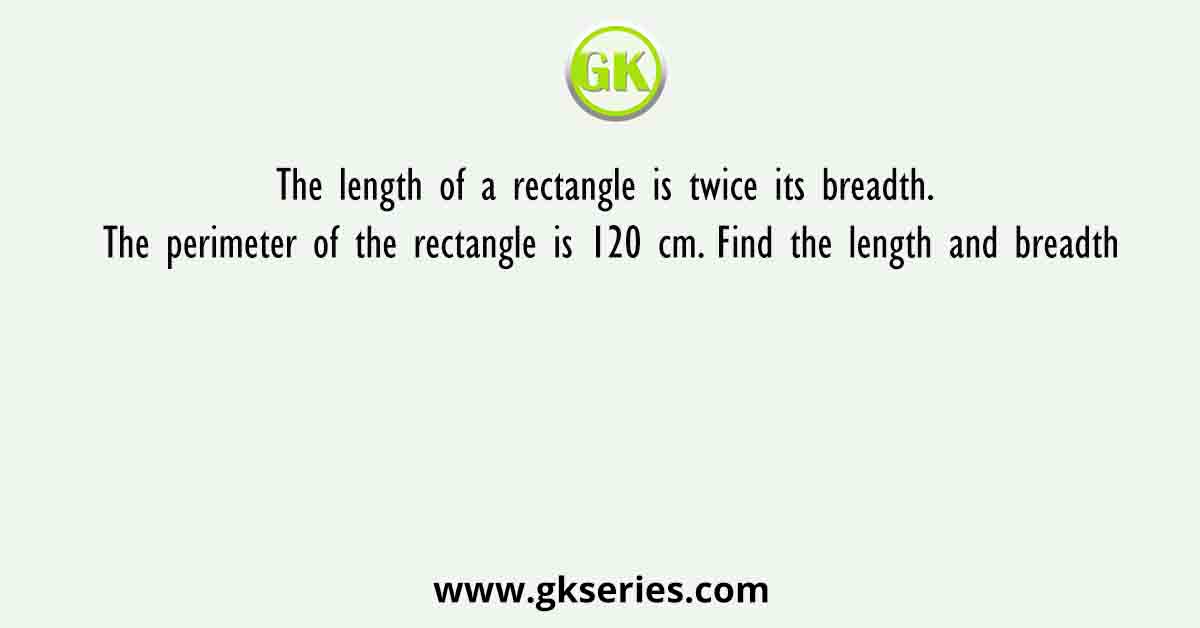 The length of a rectangle is twice its breadth. The perimeter of the rectangle is 120 cm. Find the length and breadth