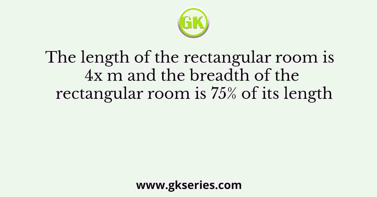The length of the rectangular room is 4x m and the breadth of the rectangular room is 75% of its length