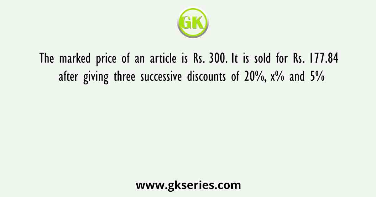 The marked price of an article is Rs. 300. It is sold for Rs. 177.84 after giving three successive discounts of 20%, x% and 5%