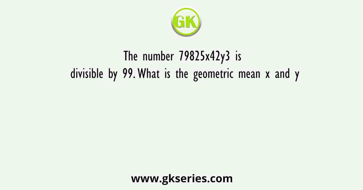 The number 79825x42y3 is divisible by 99. What is the geometric mean x and y