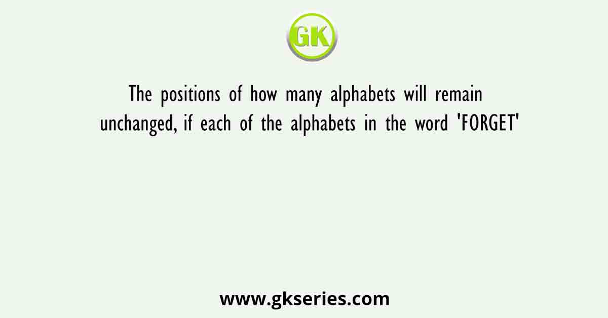 The positions of how many alphabets will remain unchanged, if each of the alphabets in the word 'FORGET'