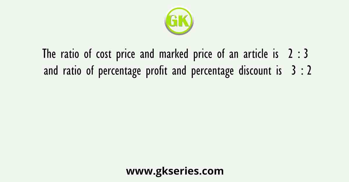 The ratio of cost price and marked price of an article is  2 : 3  and ratio of percentage profit and percentage discount is  3 : 2