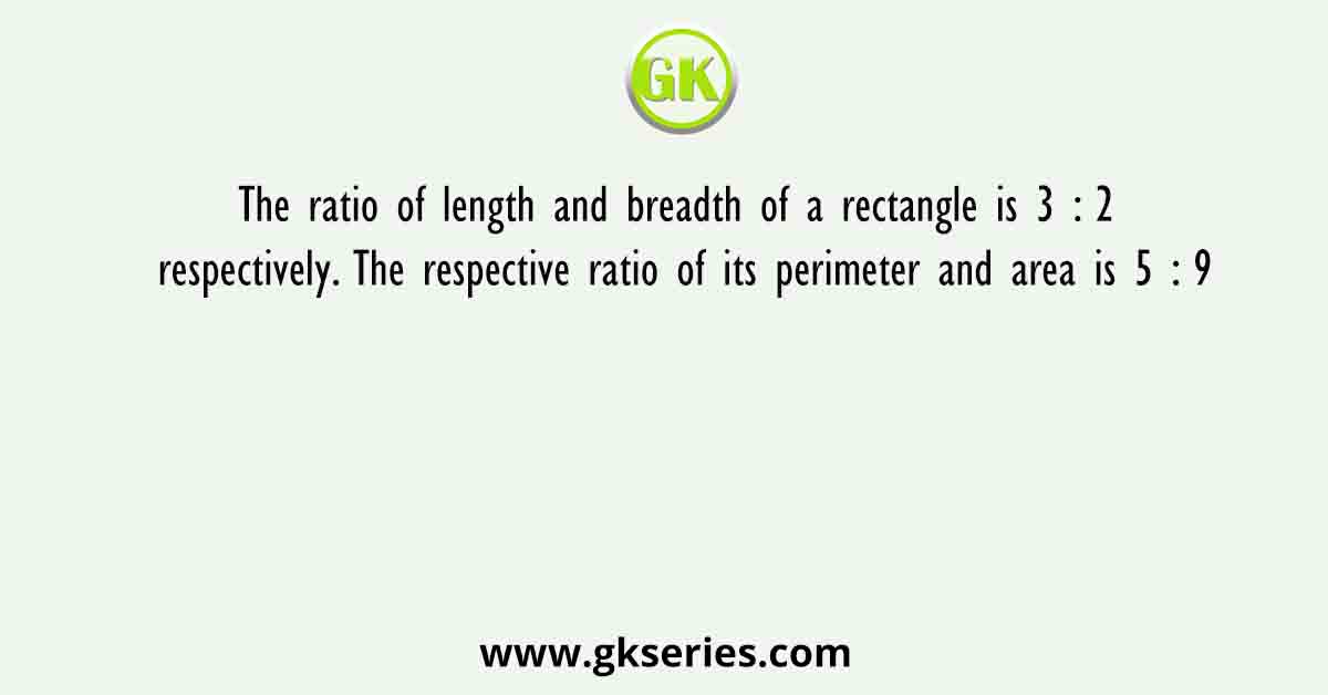 The ratio of length and breadth of a rectangle is 3 : 2 respectively. The respective ratio of its perimeter and area is 5 : 9