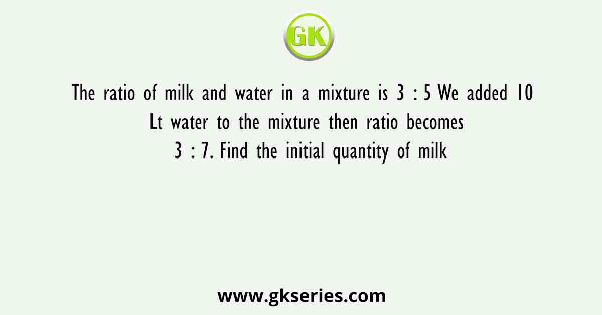 The ratio of milk and water in a mixture is 3 : 5 We added 10 Lt water to the mixture then ratio becomes 3 : 7. Find the initial quantity of milk