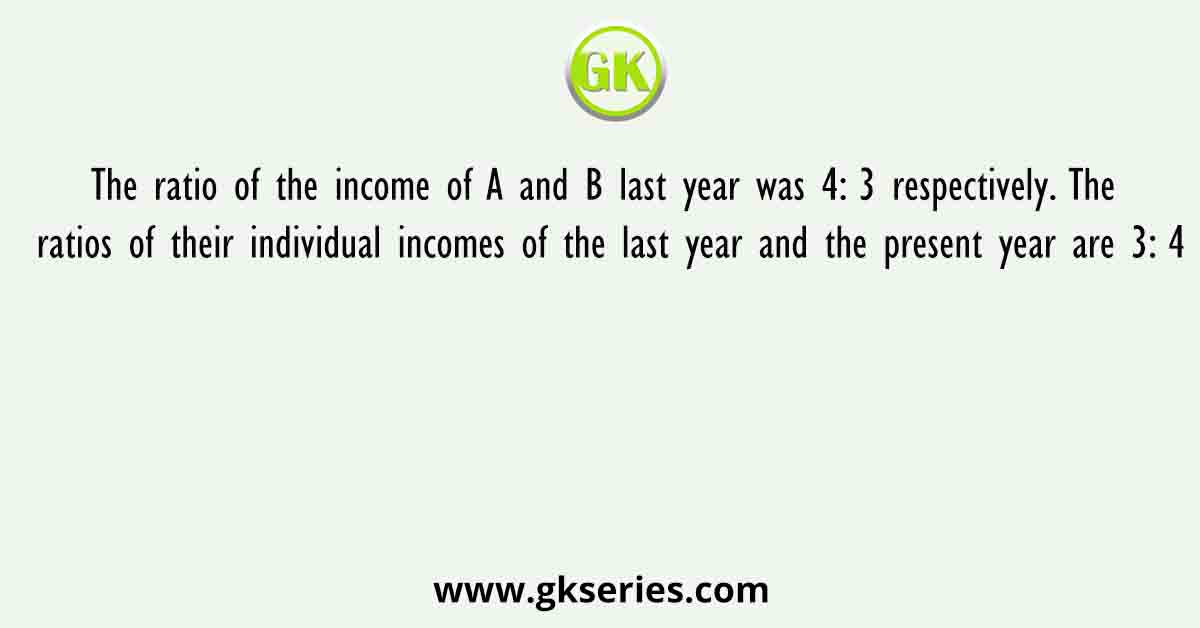 The ratio of the income of A and B last year was 4: 3 respectively. The ratios of their individual incomes of the last year and the present year are 3: 4