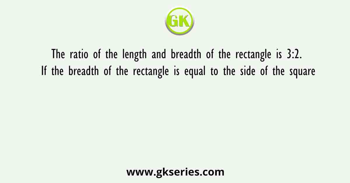 The ratio of the length and breadth of the rectangle is 3:2. If the breadth of the rectangle is equal to the side of the square