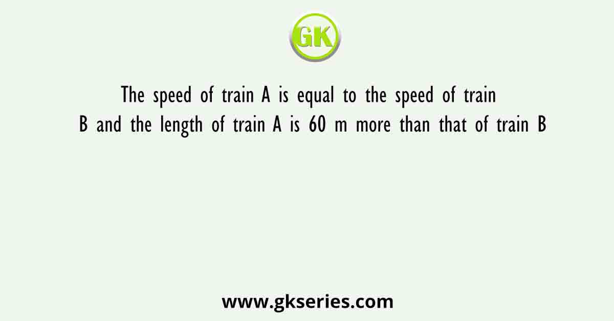 The speed of train A is equal to the speed of train B and the length of train A is 60 m more than that of train B
