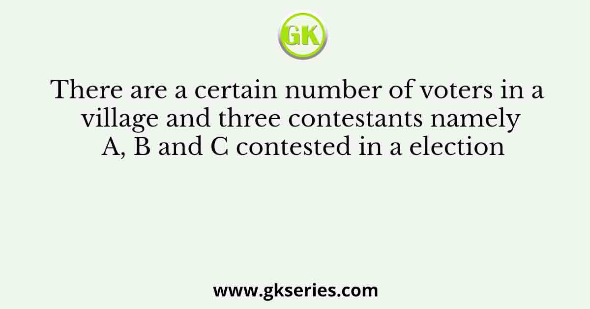 There are a certain number of voters in a village and three contestants namely A, B and C contested in a election