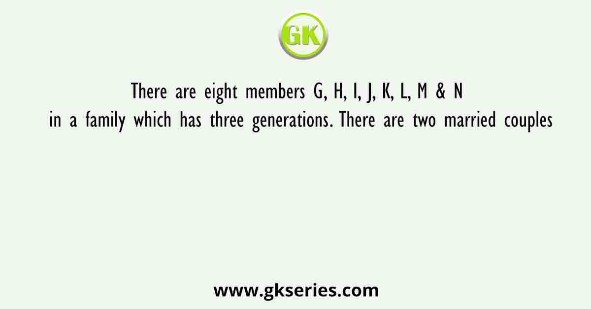 There are eight members G, H, I, J, K, L, M & N in a family which has three generations. There are two married couples