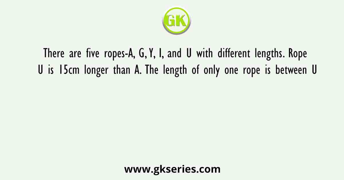 There are five ropes-A, G, Y, I, and U with different lengths. Rope U is 15cm longer than A. The length of only one rope is between U