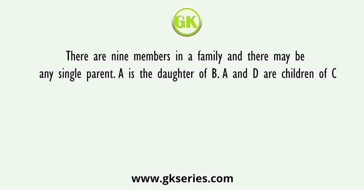 There are nine members in a family and there may be any single parent. A is the daughter of B. A and D are children of C