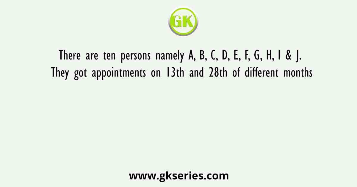 There are ten persons namely A, B, C, D, E, F, G, H, I & J. They got appointments on 13th and 28th of different months