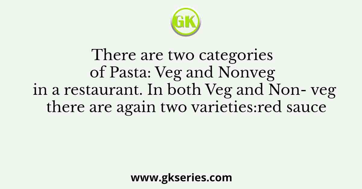There are two categories of Pasta: Veg and Nonveg in a restaurant. In both Veg and Non- veg there are again two varieties:red sauce