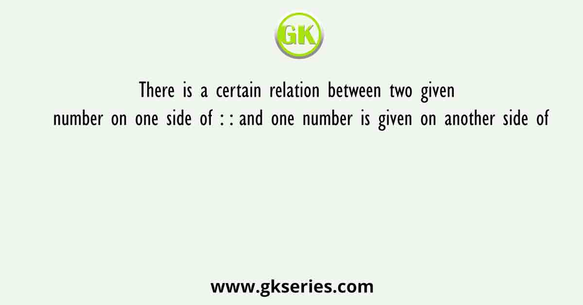 There is a certain relation between two given number on one side of : : and one number is given on another side of