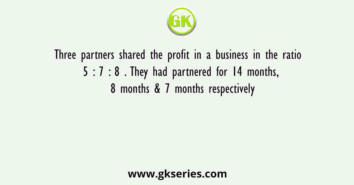 Three partners shared the profit in a business in the ratio 5 : 7 : 8 . They had partnered for 14 months, 8 months & 7 months respectively