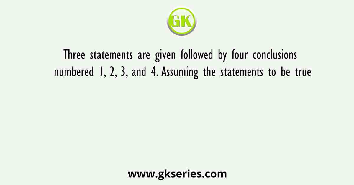 Three statements are given followed by four conclusions numbered 1, 2, 3, and 4. Assuming the statements to be true