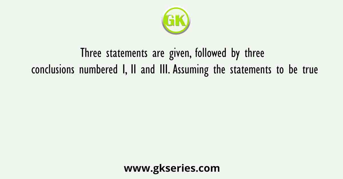 Three statements are given, followed by three conclusions numbered I, II and III. Assuming the statements to be true