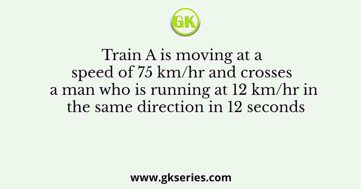 Train A is moving at a speed of 75 km/hr and crosses a man who is running at 12 km/hr in the same direction in 12 seconds