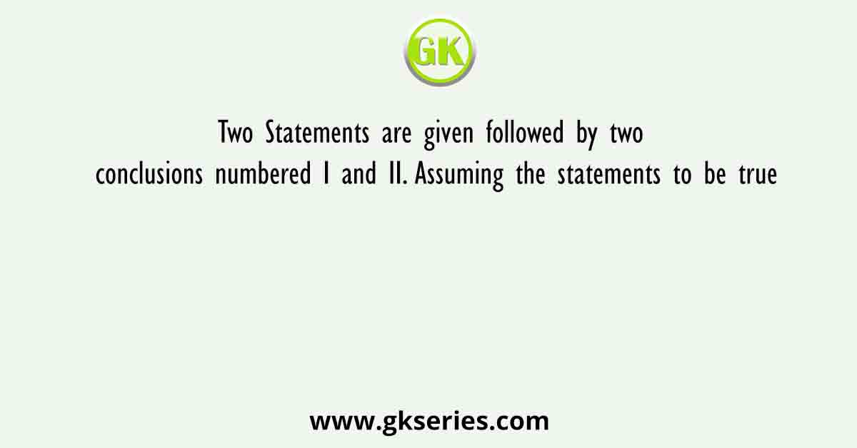 Two Statements are given followed by two conclusions numbered I and II. Assuming the statements to be true