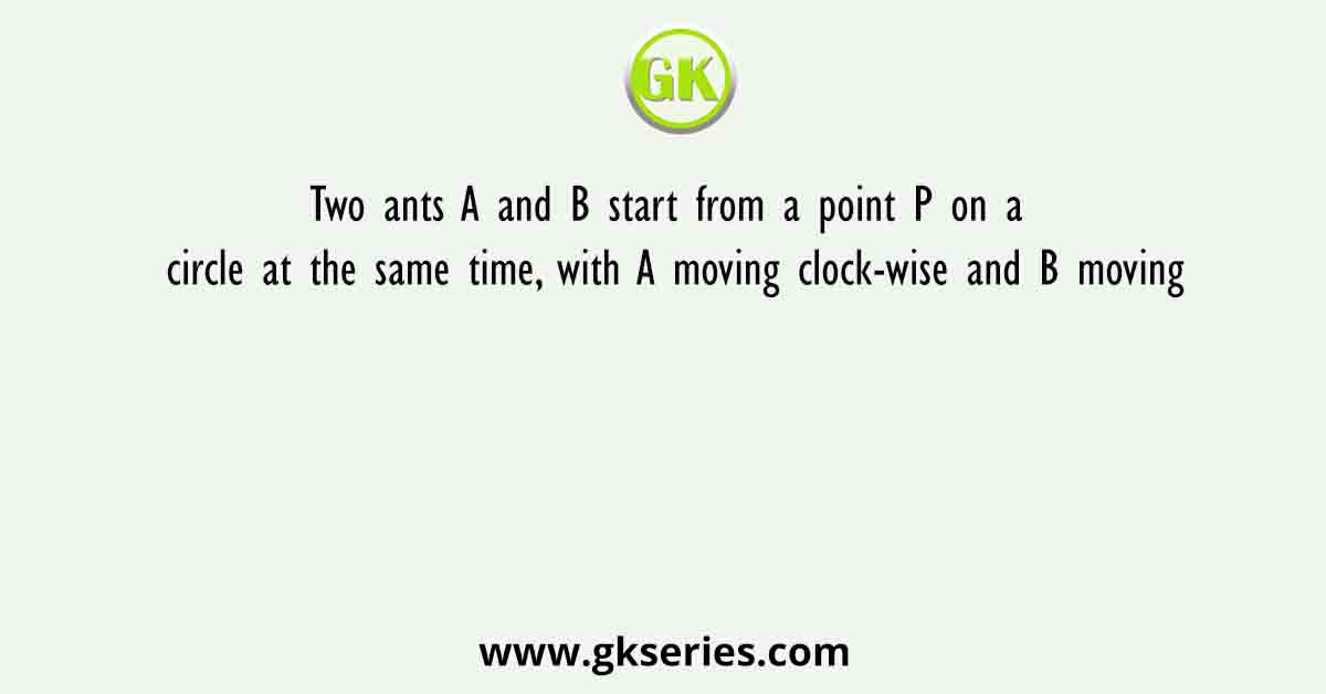 Two ants A and B start from a point P on a circle at the same time, with A moving clock-wise and B moving
