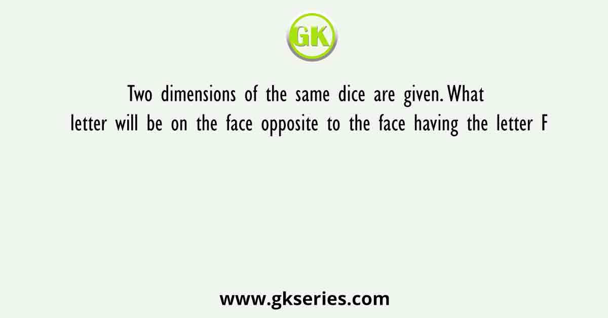 Two dimensions of the same dice are given. What letter will be on the face opposite to the face having the letter F