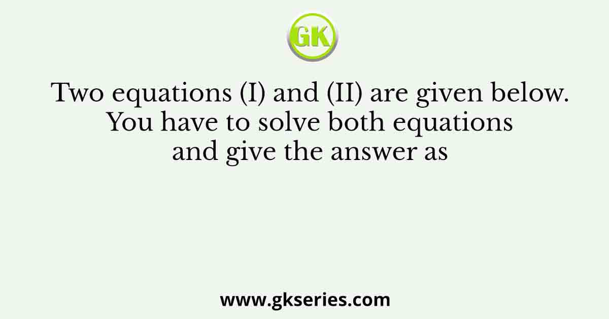 Two equations (I) and (II) are given below. You have to solve both equations and give the answer as