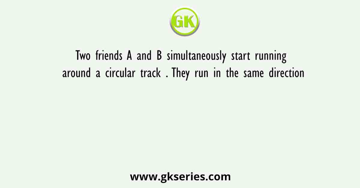 Two friends A and B simultaneously start running around a circular track . They run in the same direction