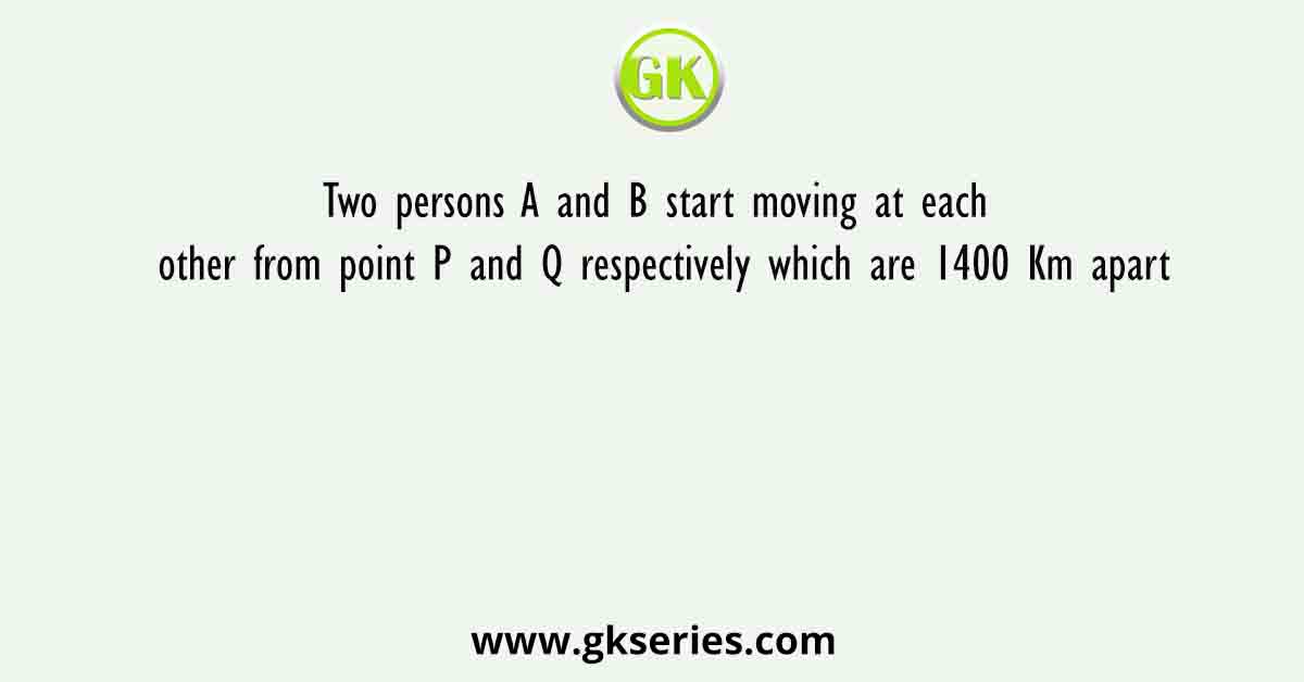 Two persons A and B start moving at each other from point P and Q respectively which are 1400 Km apart