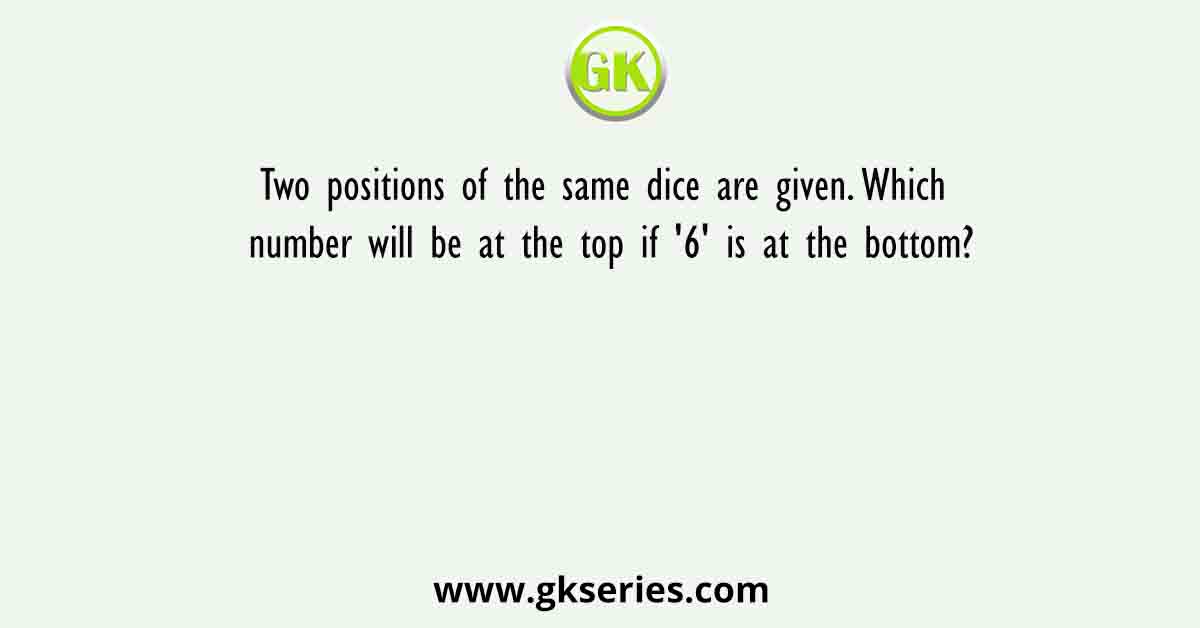 Two positions of the same dice are given. Which number will be at the top if '6' is at the bottom?