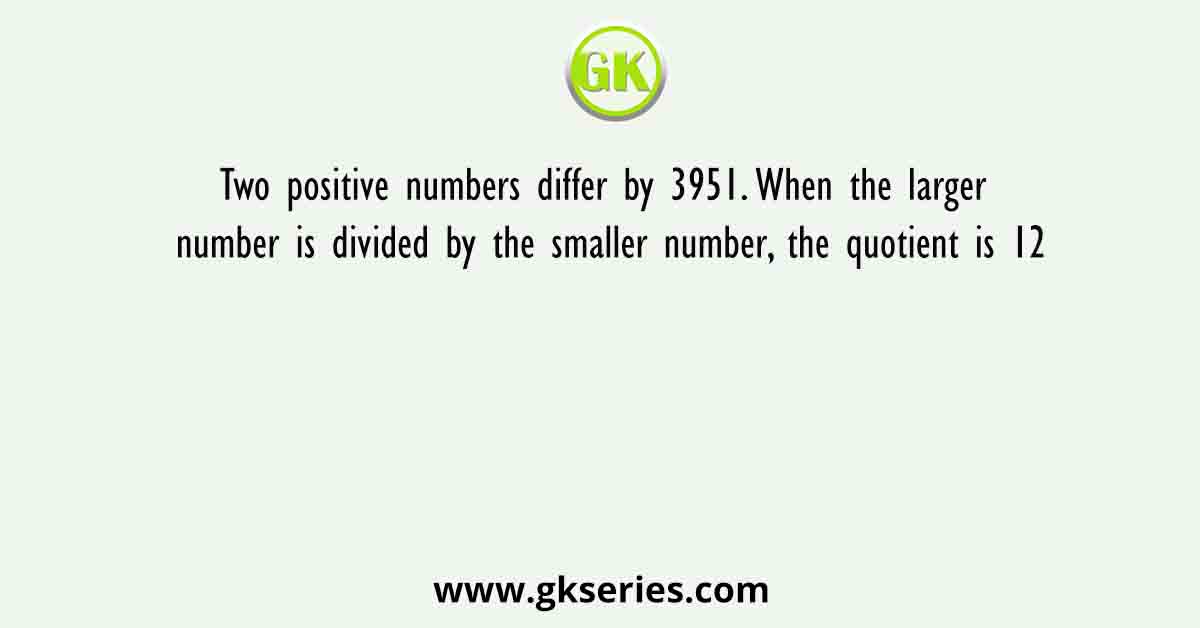 Two positive numbers differ by 3951. When the larger number is divided by the smaller number, the quotient is 12