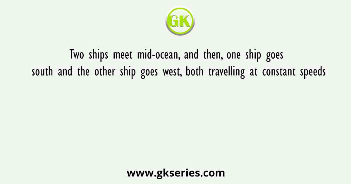Two ships meet mid-ocean, and then, one ship goes south and the other ship goes west, both travelling at constant speeds