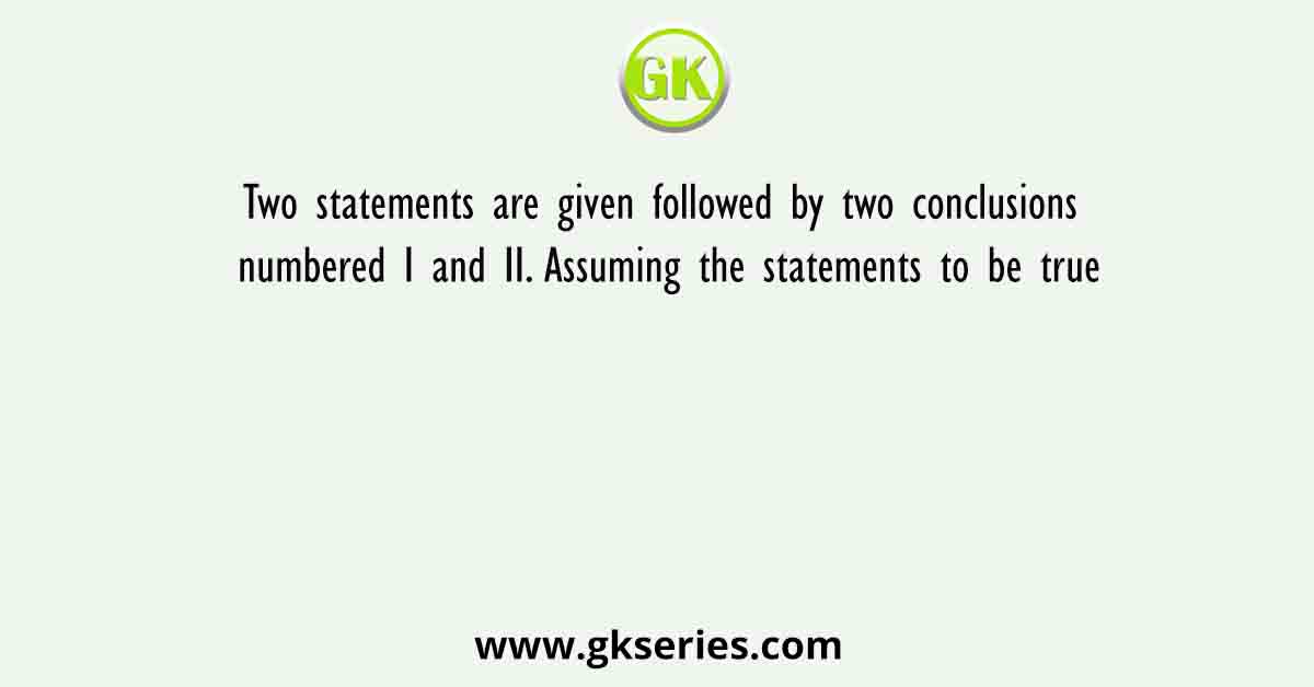 Two statements are given followed by two conclusions numbered I and II. Assuming the statements to be true