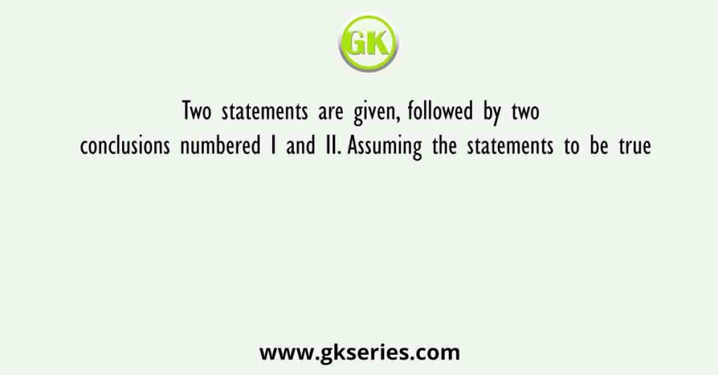 Two statements are given, followed by two conclusions numbered I and II. Assuming the statements to be true