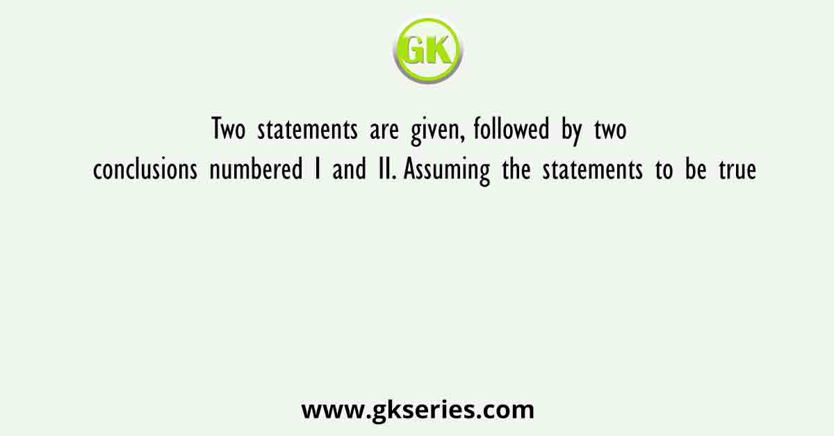 Two statements are given, followed by two conclusions numbered I and II. Assuming the statements to be true